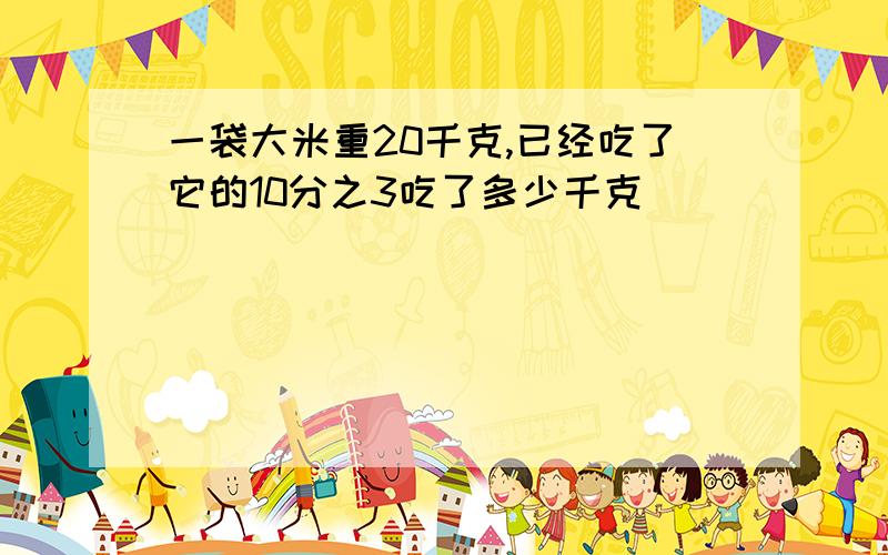 一袋大米重20千克,已经吃了它的10分之3吃了多少千克