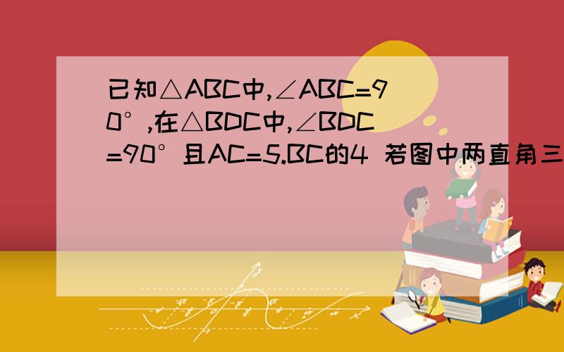 已知△ABC中,∠ABC=90°,在△BDC中,∠BDC=90°且AC=5.BC的4 若图中两直角三角形相似,求BD的长