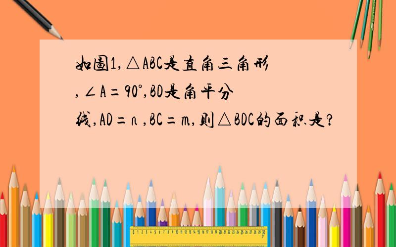 如图1,△ABC是直角三角形,∠A=90°,BD是角平分线,AD=n ,BC=m,则△BDC的面积是?