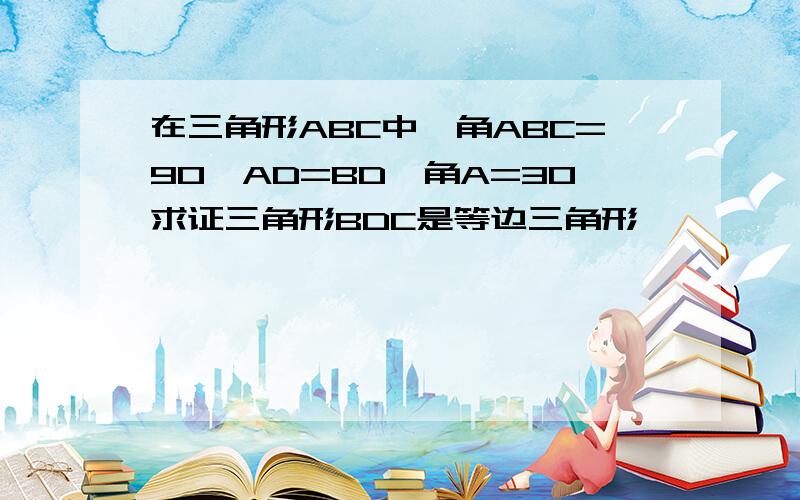 在三角形ABC中,角ABC=90,AD=BD,角A=30求证三角形BDC是等边三角形