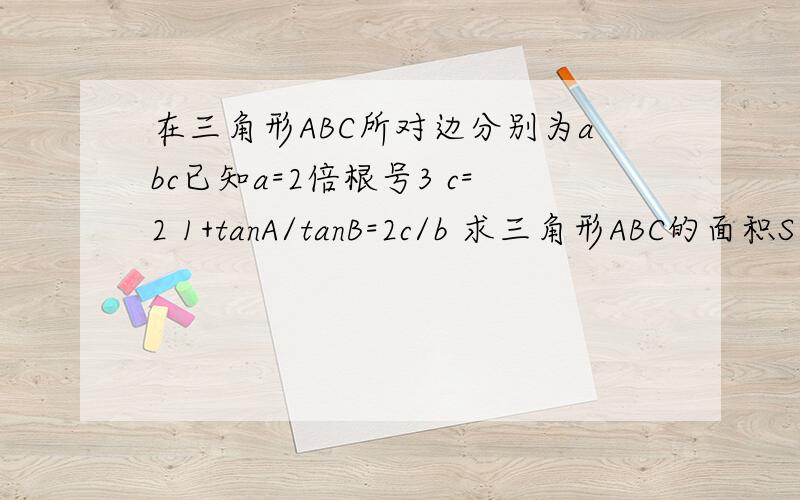 在三角形ABC所对边分别为abc已知a=2倍根号3 c=2 1+tanA/tanB=2c/b 求三角形ABC的面积S