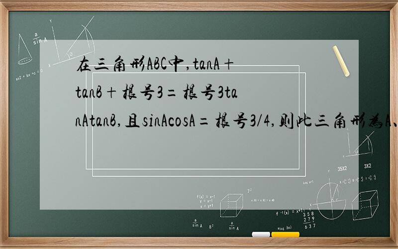 在三角形ABC中,tanA+tanB+根号3=根号3tanAtanB,且sinAcosA=根号3/4,则此三角形为A、等腰（非等边）三角形B、直角三角形C、等腰直角三角形D、等边三角形选哪个,为什么