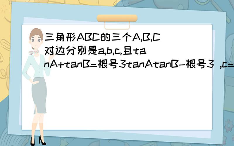 三角形ABC的三个A,B,C对边分别是a,b,c,且tanA+tanB=根号3tanAtanB-根号3 ,c=7/2,三角形ABC的三个A,B,C对边分别是a,b,c,且tanA+tanB=根号3tanAtanB-根号3 ,c=7/2,又因为三角形ABC面积为S=(3根号30)/2 求(1)角C (2)a+b的