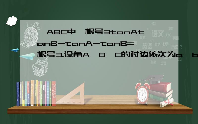 △ABC中,根号3tanAtanB-tanA-tanB=根号3.设角A,B,C的对边依次为a,b,c,若c=2,且△ABC是锐角三角形,求a+b的取值范围·