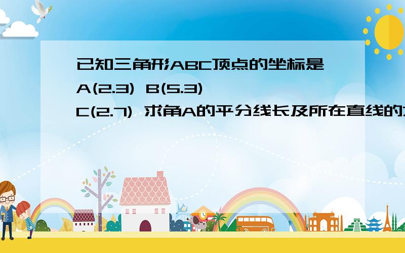 已知三角形ABC顶点的坐标是A(2.3) B(5.3) C(2.7) 求角A的平分线长及所在直线的方程.