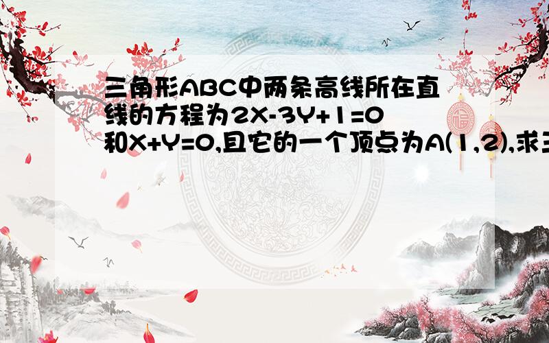 三角形ABC中两条高线所在直线的方程为2X-3Y+1=0和X+Y=0,且它的一个顶点为A(1,2),求三个内角的大小.