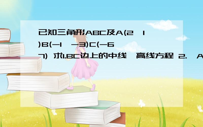 已知三角形ABC及A(2,1)B(-1,-3)C(-6,7) 求1.BC边上的中线,高线方程 2.∠A的平分线AD所在直线的方程