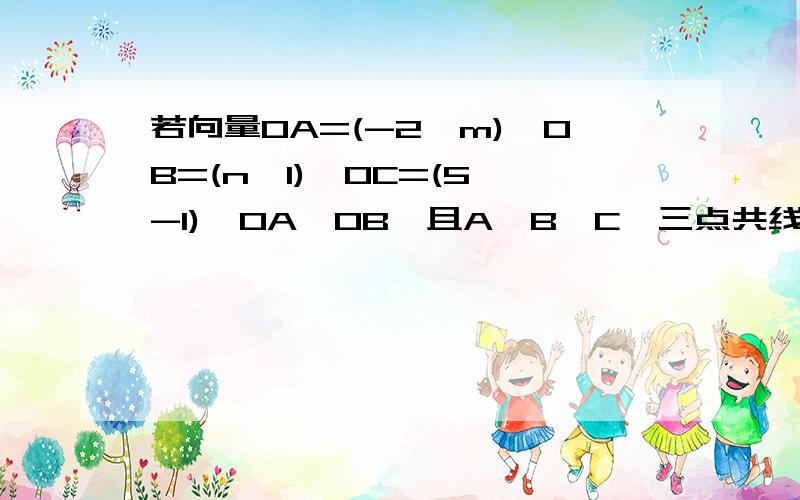 若向量OA=(-2,m),OB=(n,1),OC=(5,-1),OA⊥OB,且A、B、C、三点共线,求实数m、n的值