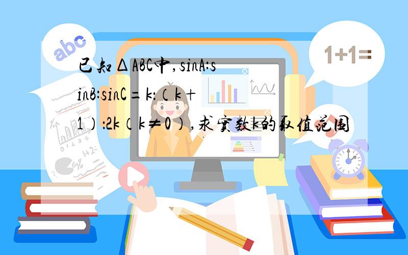 已知ΔABC中,sinA:sinB:sinC=k：（k+1）：2k（k≠0）,求实数k的取值范围