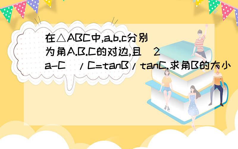 在△ABC中,a.b.c分别为角A.B.C的对边,且(2a-C)/C=tanB/tanC.求角B的大小