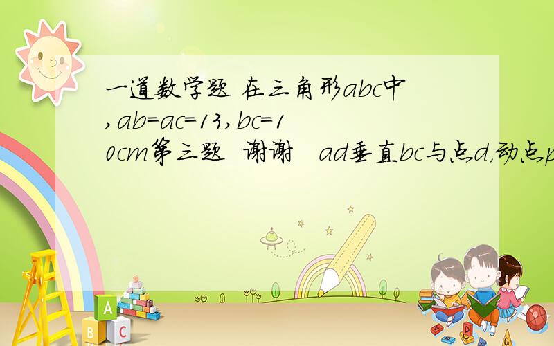 一道数学题 在三角形abc中,ab=ac=13,bc=10cm第三题  谢谢   ad垂直bc与点d，动点p从点a 出发以每秒1cm的速度在线段ad上向终点d运动。设动点运动时间为t秒   （3）  动点m从c出发 以每秒2cm的速度在