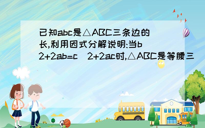 已知abc是△ABC三条边的长,利用因式分解说明:当b^2+2ab=c^2+2ac时,△ABC是等腰三