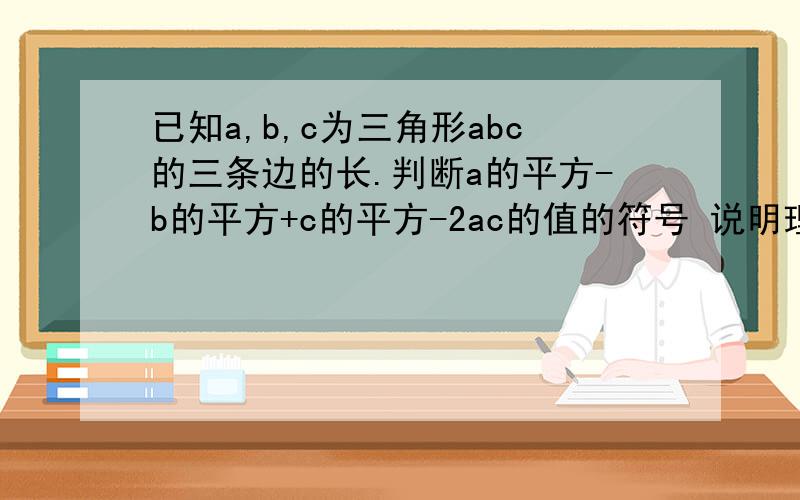 已知a,b,c为三角形abc的三条边的长.判断a的平方-b的平方+c的平方-2ac的值的符号 说明理由已知a,b,c为三角形abc的三条边的长.判断a的平方-b的平方+c的平方-2ac的值的符号说明理由