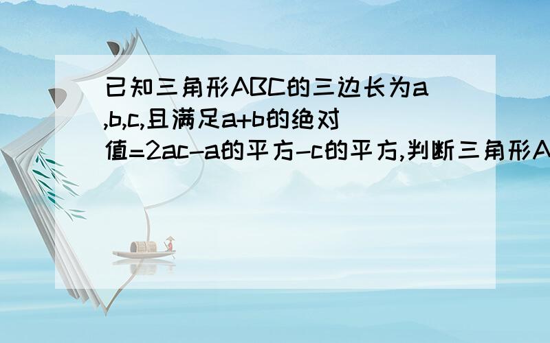 已知三角形ABC的三边长为a,b,c,且满足a+b的绝对值=2ac-a的平方-c的平方,判断三角形ABC的形状