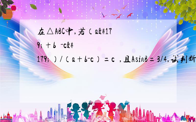 在△ABC中,若（a³+b³-c³）/（a+b-c）=c²,且AsinB=3/4,试判断三角形的形状.快点快点,谢谢谢谢.帅哥美女帮帮忙!