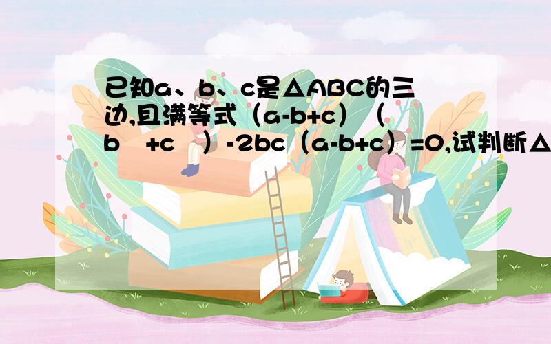 已知a、b、c是△ABC的三边,且满等式（a-b+c）（b²+c²）-2bc（a-b+c）=0,试判断△ABC的形状.