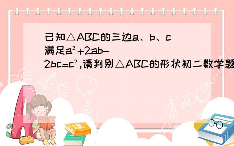 已知△ABC的三边a、b、c满足a²+2ab-2bc=c²,请判别△ABC的形状初二数学题  求帮忙  在线等