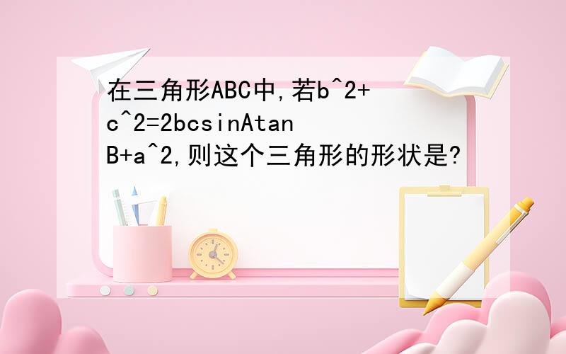 在三角形ABC中,若b^2+c^2=2bcsinAtanB+a^2,则这个三角形的形状是?