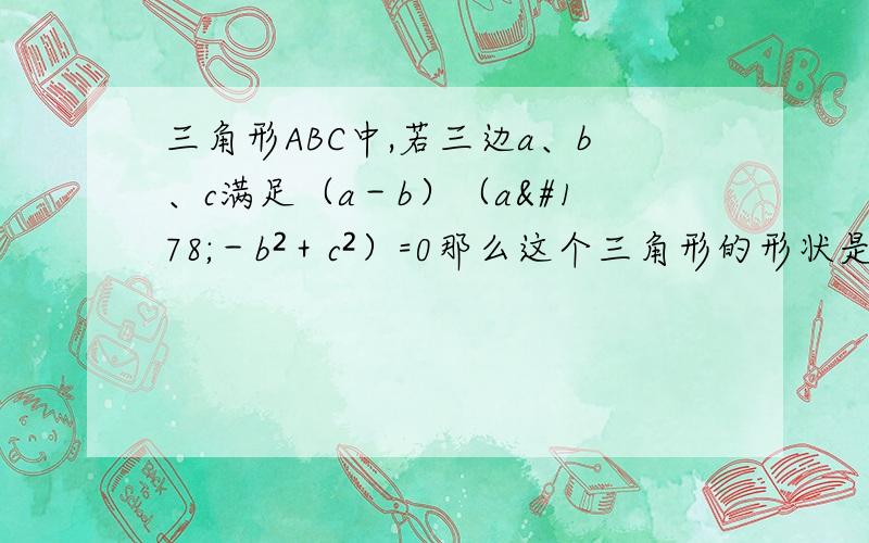 三角形ABC中,若三边a、b、c满足（a－b）（a²－b²＋c²）=0那么这个三角形的形状是什么（带过程）