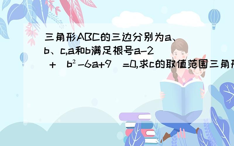 三角形ABC的三边分别为a、b、c,a和b满足根号a-2 +(b²-6a+9)=0,求c的取值范围三角形ABC的三边分别为a、b、c,a和b满足根号a-2 （分开） +(b²-6a+9)=0,求c的取值范围