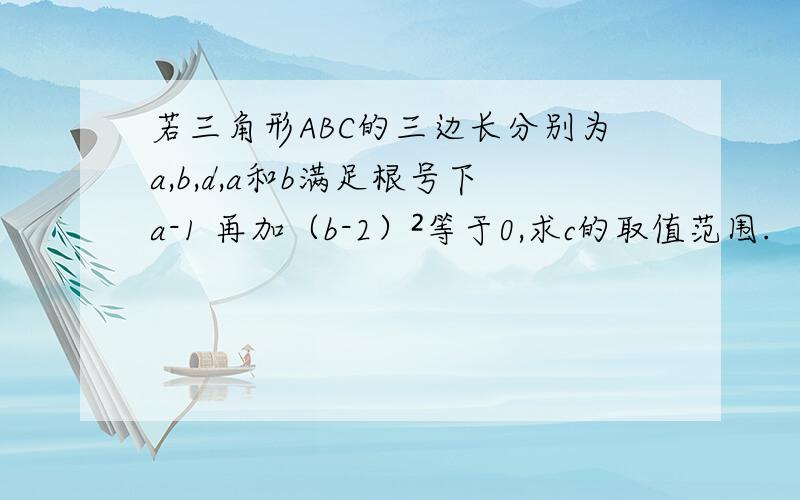 若三角形ABC的三边长分别为a,b,d,a和b满足根号下a-1 再加（b-2）²等于0,求c的取值范围.