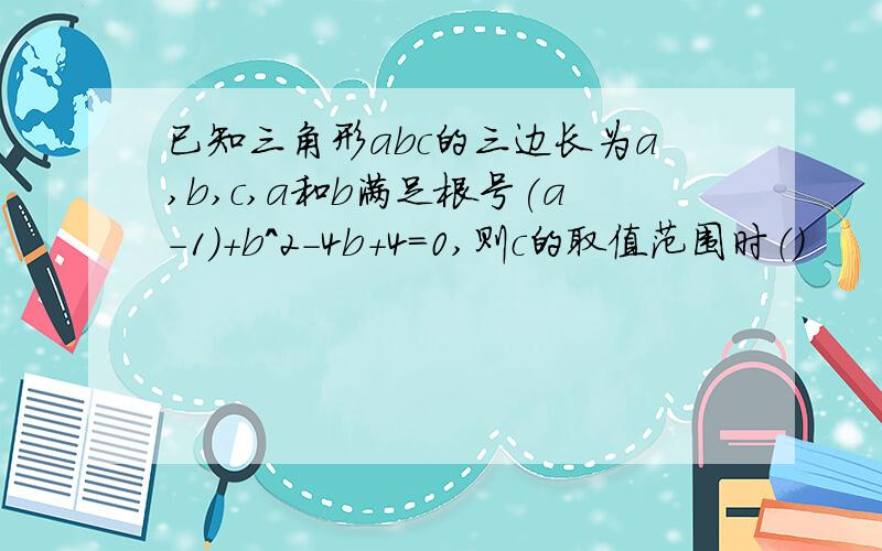 已知三角形abc的三边长为a,b,c,a和b满足根号(a-1)+b^2-4b+4=0,则c的取值范围时（）