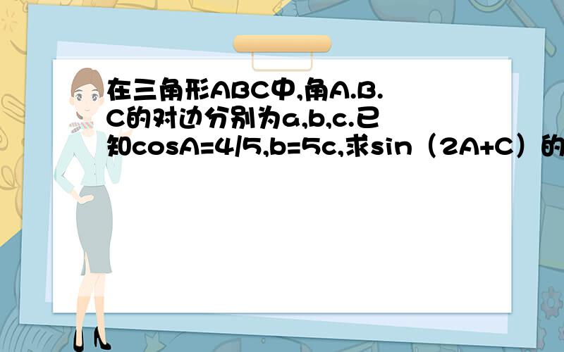 在三角形ABC中,角A.B.C的对边分别为a,b,c.已知cosA=4/5,b=5c,求sin（2A+C）的值