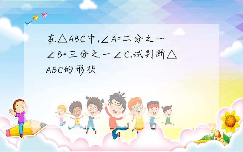 在△ABC中,∠A=二分之一∠B=三分之一∠C,试判断△ABC的形状