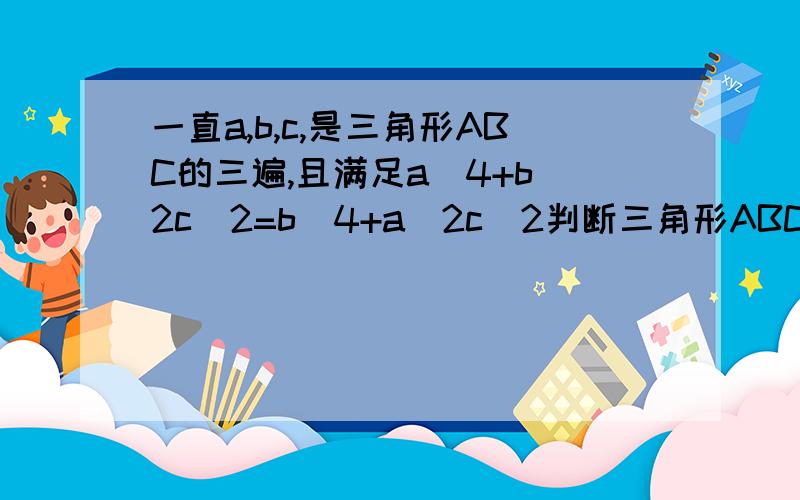 一直a,b,c,是三角形ABC的三遍,且满足a^4+b^2c^2=b^4+a^2c^2判断三角形ABC的形状已知a,b,c,是三角形ABC的三遍，且满足a^4+b^2c^2=b^4+a^2c^2判断三角形ABC的形状