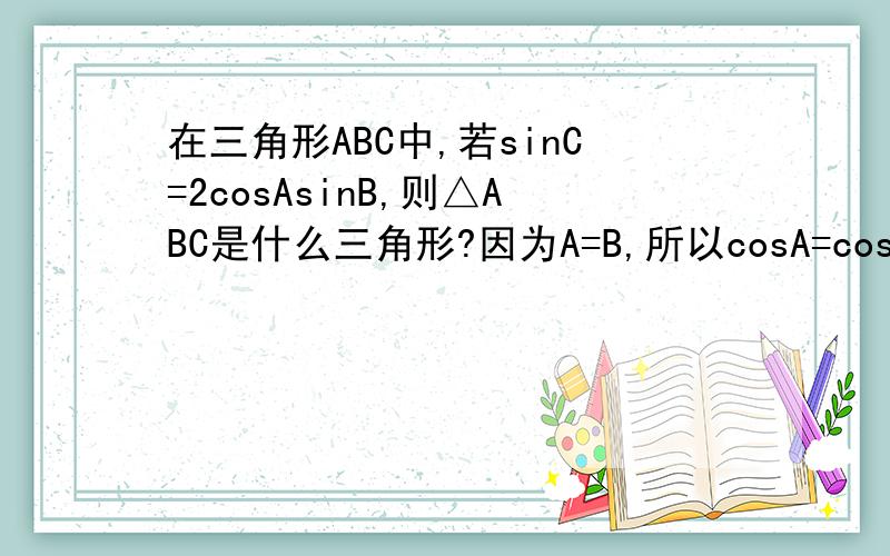 在三角形ABC中,若sinC=2cosAsinB,则△ABC是什么三角形?因为A=B,所以cosA=cosB,再用二倍角公式来带的话,为什么只能得到等腰直角三角形?