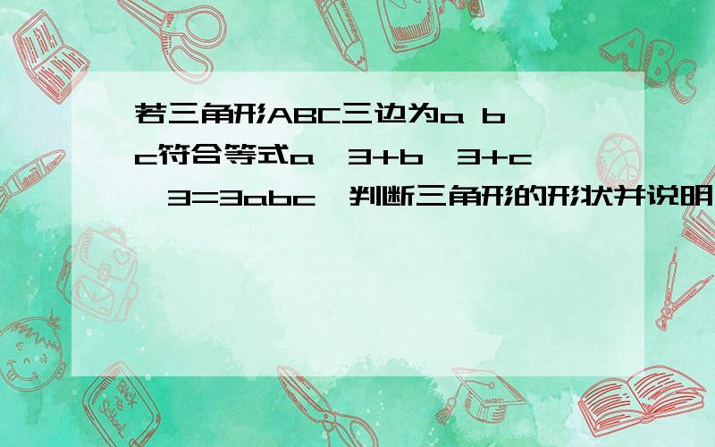 若三角形ABC三边为a b c符合等式a^3+b^3+c^3=3abc,判断三角形的形状并说明