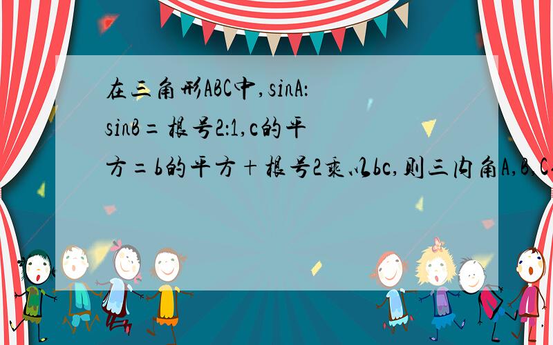 在三角形ABC中,sinA：sinB=根号2：1,c的平方=b的平方+根号2乘以bc,则三内角A,B,C依次是