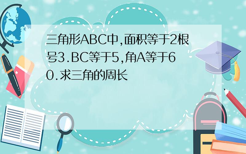 三角形ABC中,面积等于2根号3.BC等于5,角A等于60.求三角的周长