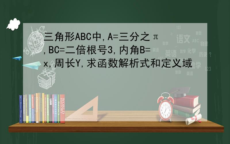 三角形ABC中,A=三分之π,BC=二倍根号3,内角B=x,周长Y,求函数解析式和定义域