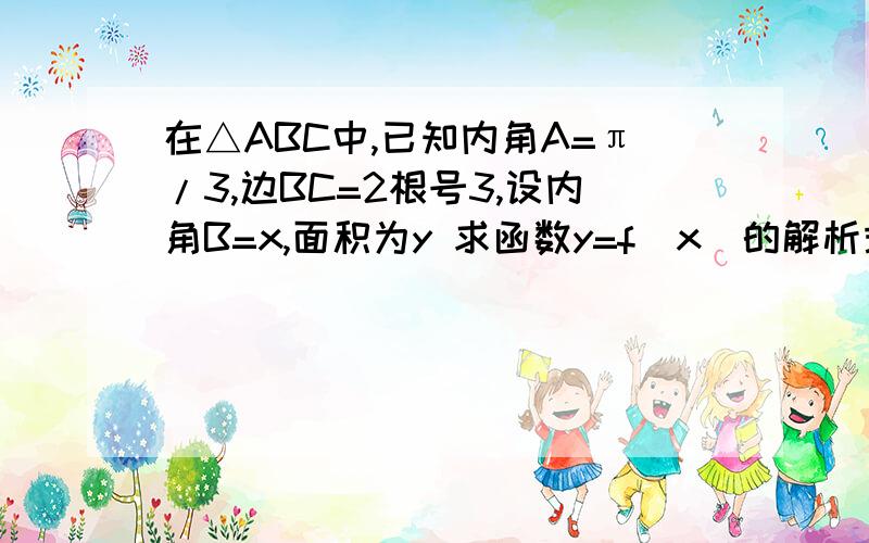 在△ABC中,已知内角A=π/3,边BC=2根号3,设内角B=x,面积为y 求函数y=f(x)的解析式和定义域 求y的最大值