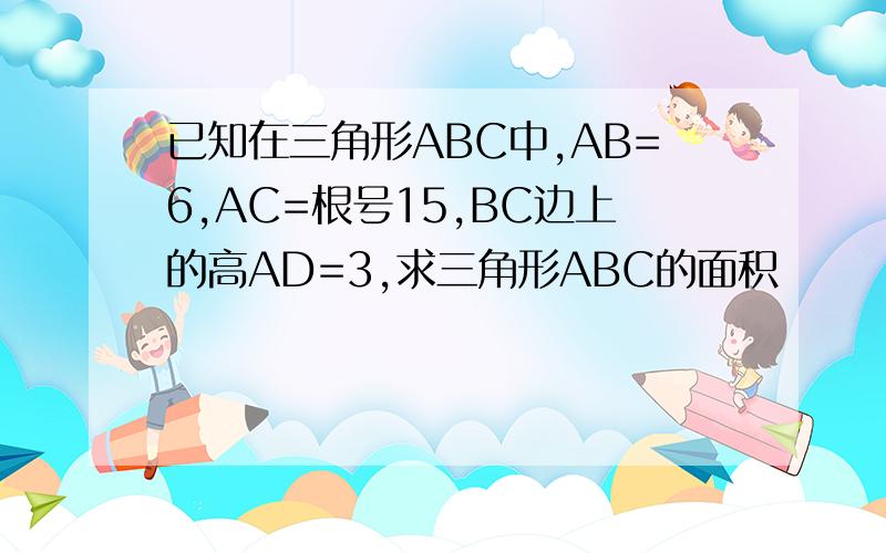 已知在三角形ABC中,AB=6,AC=根号15,BC边上的高AD=3,求三角形ABC的面积