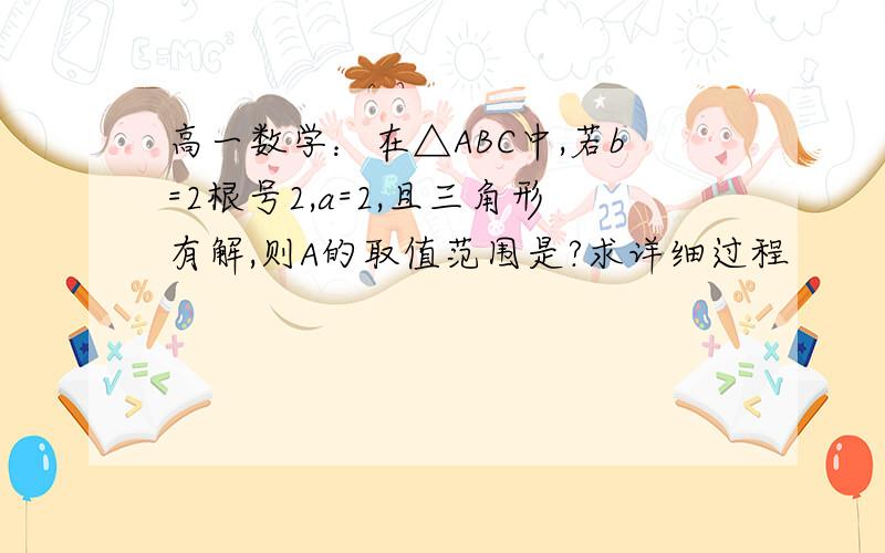 高一数学：在△ABC中,若b=2根号2,a=2,且三角形有解,则A的取值范围是?求详细过程