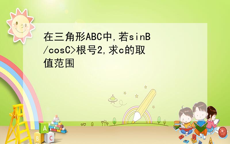 在三角形ABC中,若sinB/cosC>根号2,求c的取值范围