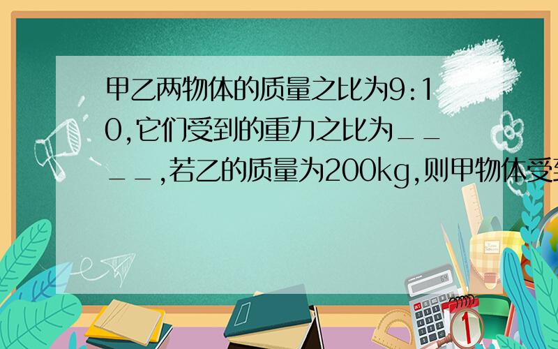 甲乙两物体的质量之比为9:10,它们受到的重力之比为____,若乙的质量为200kg,则甲物体受到的重力为____N