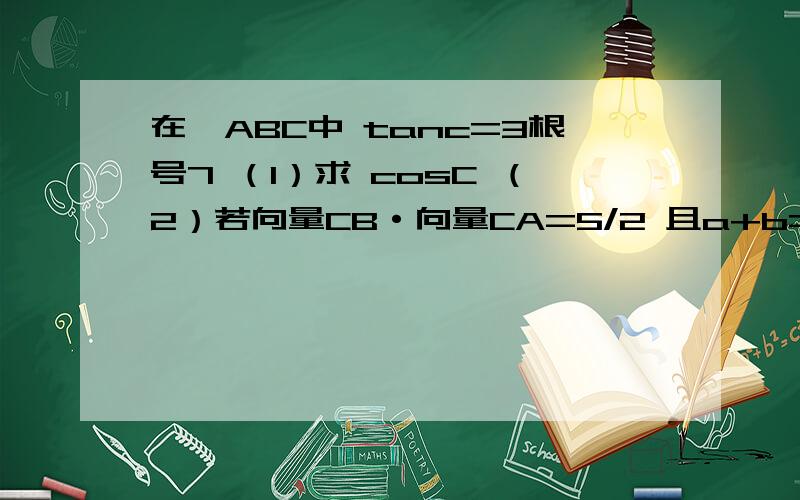 在△ABC中 tanc=3根号7 （1）求 cosC （2）若向量CB·向量CA=5/2 且a+b=9 求C过程.