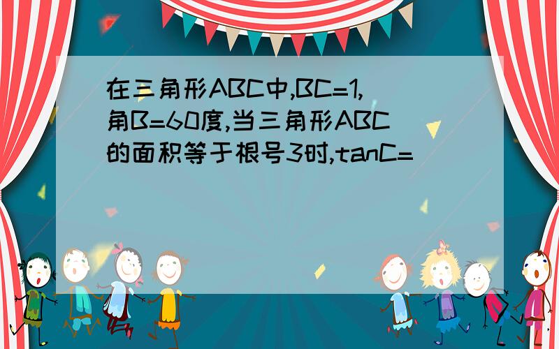 在三角形ABC中,BC=1,角B=60度,当三角形ABC的面积等于根号3时,tanC=__