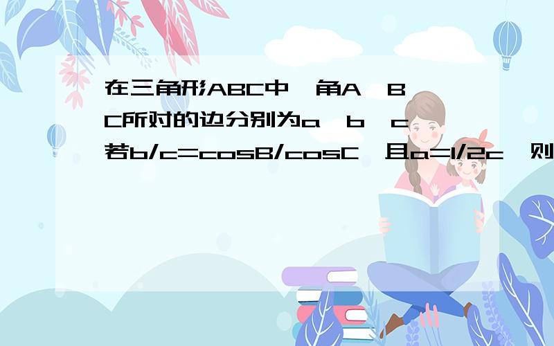 在三角形ABC中,角A,B,C所对的边分别为a,b,c,若b/c=cosB/cosC,且a=1/2c,则cosA=?