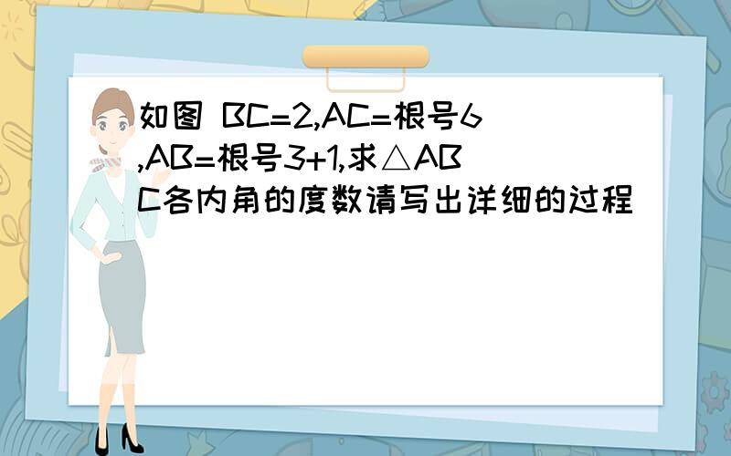 如图 BC=2,AC=根号6,AB=根号3+1,求△ABC各内角的度数请写出详细的过程