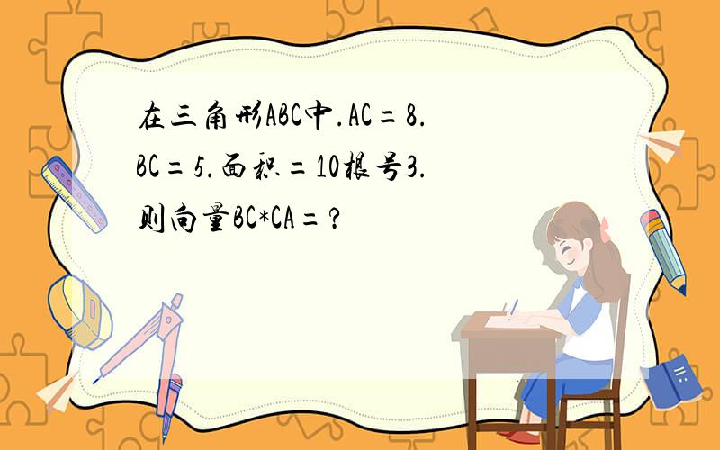 在三角形ABC中.AC=8.BC=5.面积=10根号3.则向量BC*CA=?