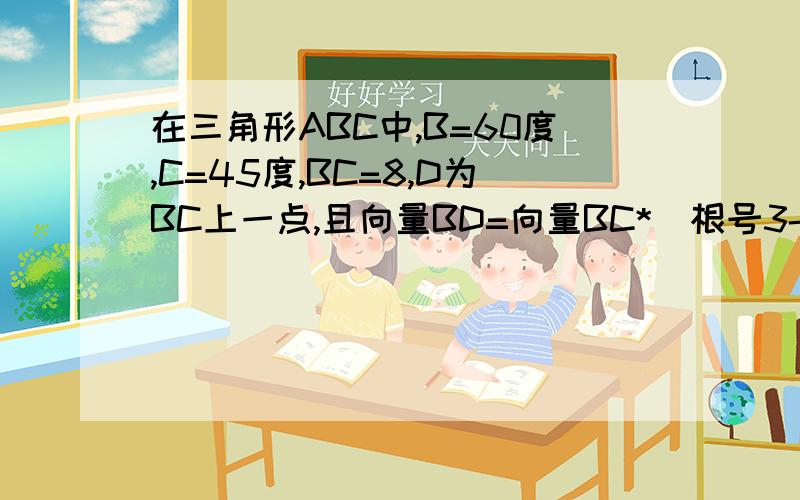 在三角形ABC中,B=60度,C=45度,BC=8,D为BC上一点,且向量BD=向量BC*（根号3-1）/2,则AD长为多少?