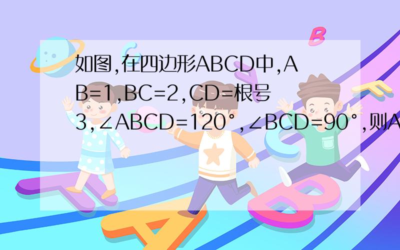 如图,在四边形ABCD中,AB=1,BC=2,CD=根号3,∠ABCD=120°,∠BCD=90°,则AD=?求详解,