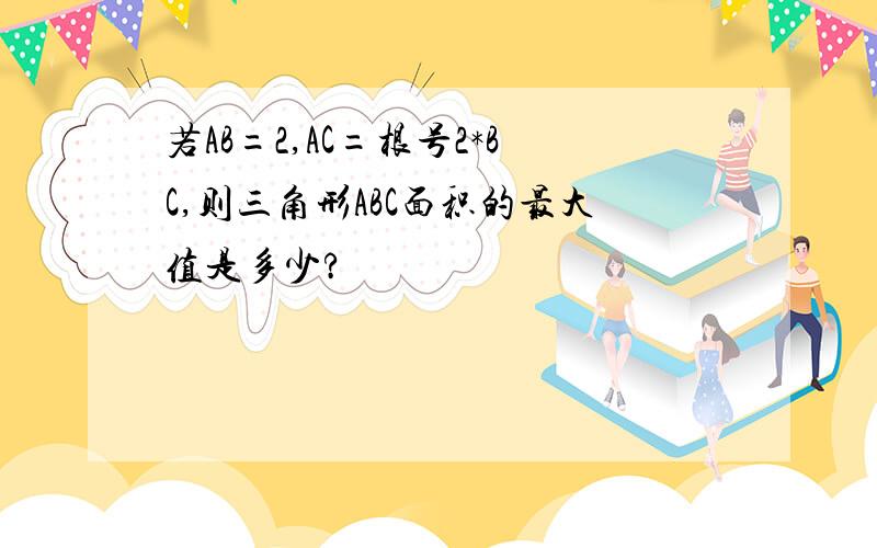 若AB=2,AC=根号2*BC,则三角形ABC面积的最大值是多少?