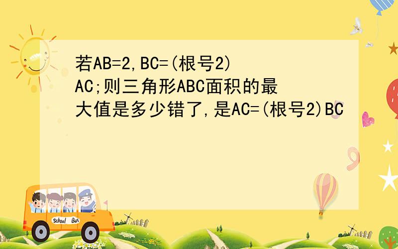若AB=2,BC=(根号2)AC;则三角形ABC面积的最大值是多少错了,是AC=(根号2)BC