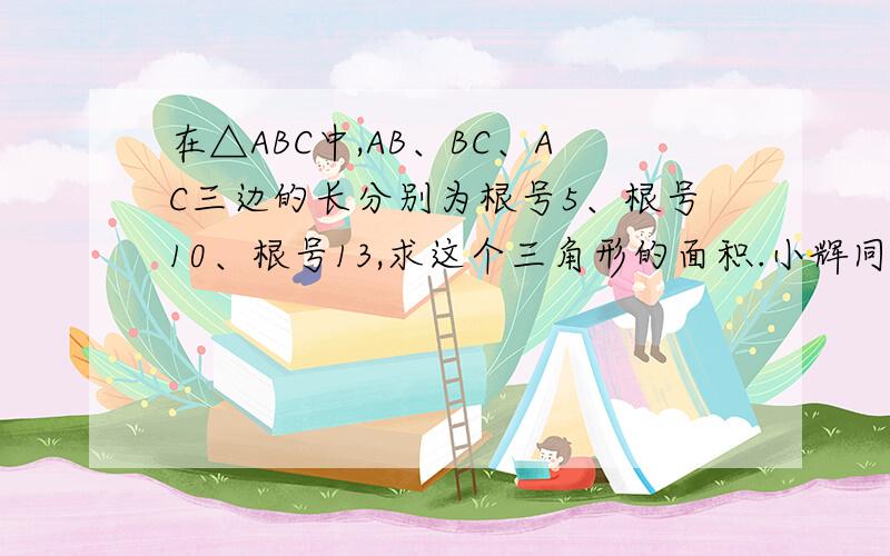 在△ABC中,AB、BC、AC三边的长分别为根号5、根号10、根号13,求这个三角形的面积.小辉同学在解答这道题时建立一个正方形网格（每个小正方形的边长为1）,再在网格中画出格点△ABC（即△ABC三