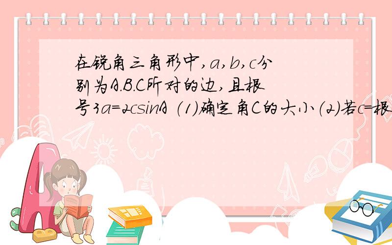 在锐角三角形中,a,b,c分别为A.B.C所对的边,且根号3a=2csinA （1）确定角C的大小（2）若c=根号7,且△abc的面积为3根号3除以2,求a+b的值